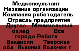 Медконсультант › Название организации ­ Компания-работодатель › Отрасль предприятия ­ Другое › Минимальный оклад ­ 15 000 - Все города Работа » Вакансии   . Тверская обл.,Вышний Волочек г.